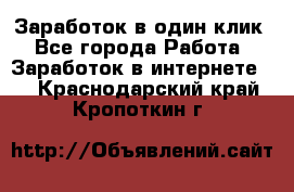 Заработок в один клик - Все города Работа » Заработок в интернете   . Краснодарский край,Кропоткин г.